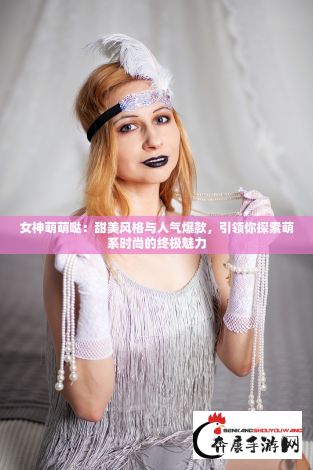 女神萌萌哒：甜美风格与人气爆款，引领你探索萌系时尚的终极魅力